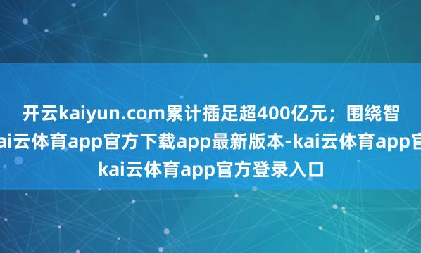 开云kaiyun.com累计插足超400亿元；围绕智能化界限-kai云体育app官方下载app最新版本-kai云体育app官方登录入口