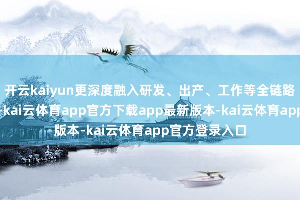 开云kaiyun更深度融入研发、出产、工作等全链路要道的原土化-kai云体育app官方下载app最新版本-kai云体育app官方登录入口
