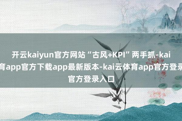 开云kaiyun官方网站“古风+KPI”两手抓-kai云体育app官方下载app最新版本-kai云体育app官方登录入口