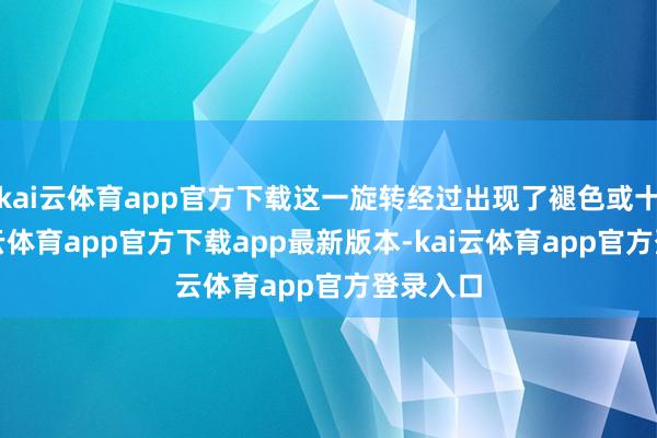 kai云体育app官方下载这一旋转经过出现了褪色或十分-kai云体育app官方下载app最新版本-kai云体育app官方登录入口
