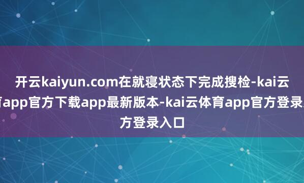 开云kaiyun.com在就寝状态下完成搜检-kai云体育app官方下载app最新版本-kai云体育app官方登录入口