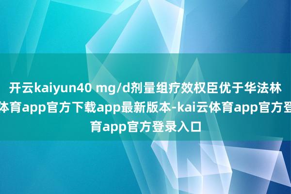 开云kaiyun40 mg/d剂量组疗效权臣优于华法林-kai云体育app官方下载app最新版本-kai云体育app官方登录入口