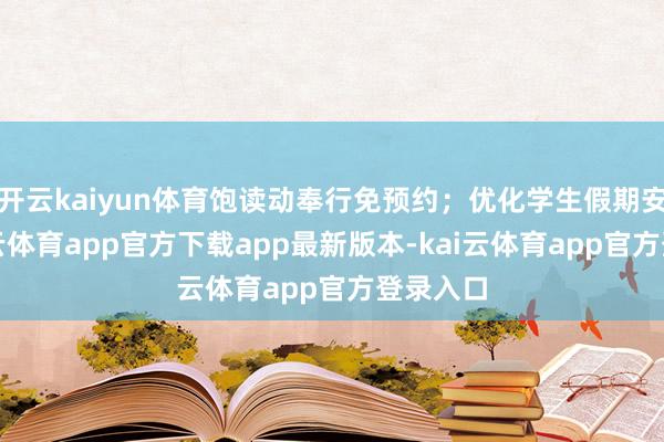开云kaiyun体育饱读动奉行免预约；优化学生假期安排-kai云体育app官方下载app最新版本-kai云体育app官方登录入口
