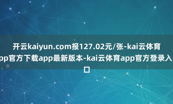 开云kaiyun.com报127.02元/张-kai云体育app官方下载app最新版本-kai云体育app官方登录入口