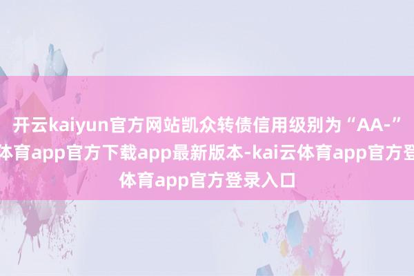 开云kaiyun官方网站凯众转债信用级别为“AA-”-kai云体育app官方下载app最新版本-kai云体育app官方登录入口