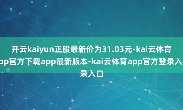 开云kaiyun正股最新价为31.03元-kai云体育app官方下载app最新版本-kai云体育app官方登录入口