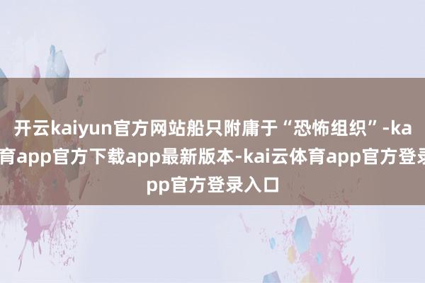 开云kaiyun官方网站船只附庸于“恐怖组织”-kai云体育app官方下载app最新版本-kai云体育app官方登录入口