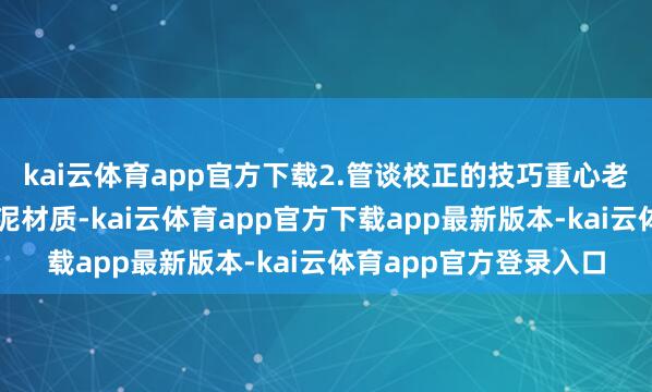 kai云体育app官方下载2.管谈校正的技巧重心老旧管谈多为铸铁或水泥材质-kai云体育app官方下载app最新版本-kai云体育app官方登录入口