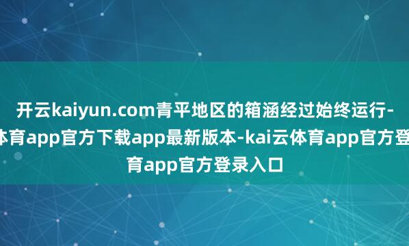 开云kaiyun.com青平地区的箱涵经过始终运行-kai云体育app官方下载app最新版本-kai云体育app官方登录入口