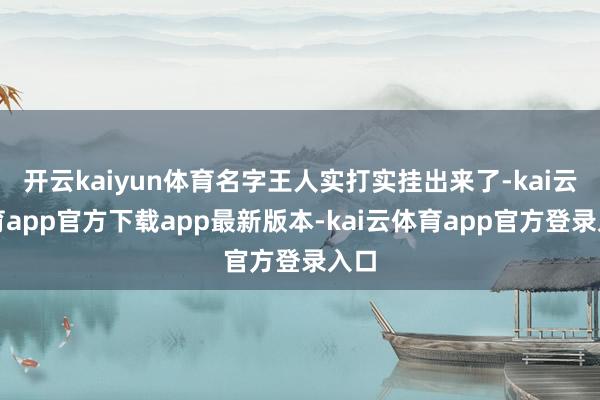 开云kaiyun体育名字王人实打实挂出来了-kai云体育app官方下载app最新版本-kai云体育app官方登录入口