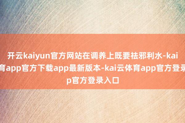 开云kaiyun官方网站在调养上既要祛邪利水-kai云体育app官方下载app最新版本-kai云体育app官方登录入口