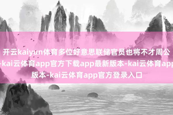 开云kaiyun体育多位好意思联储官员也将不才周公开出头并发言-kai云体育app官方下载app最新版本-kai云体育app官方登录入口