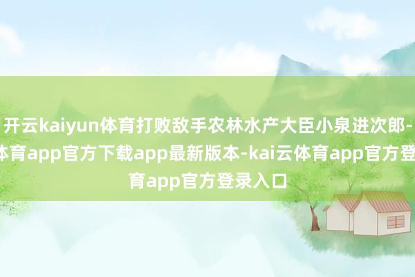 开云kaiyun体育打败敌手农林水产大臣小泉进次郎-kai云体育app官方下载app最新版本-kai云体育app官方登录入口