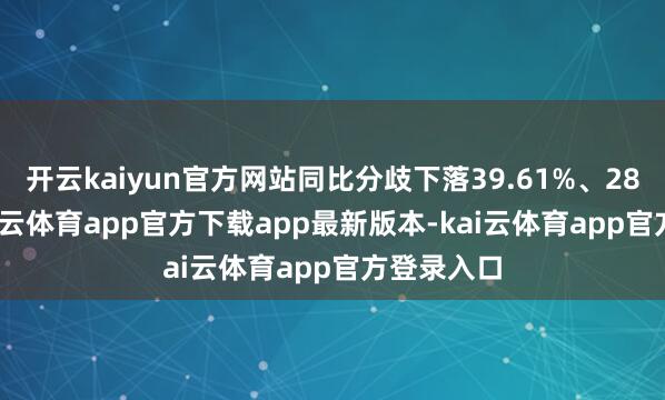 开云kaiyun官方网站同比分歧下落39.61%、28.39%-kai云体育app官方下载app最新版本-kai云体育app官方登录入口