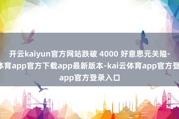开云kaiyun官方网站跌破 4000 好意思元关隘-kai云体育app官方下载app最新版本-kai云体育app官方登录入口