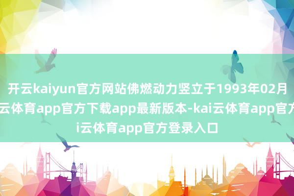 开云kaiyun官方网站佛燃动力竖立于1993年02月26日-kai云体育app官方下载app最新版本-kai云体育app官方登录入口