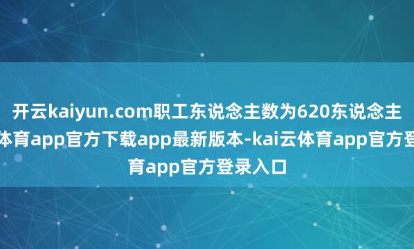 开云kaiyun.com职工东说念主数为620东说念主-kai云体育app官方下载app最新版本-kai云体育app官方登录入口