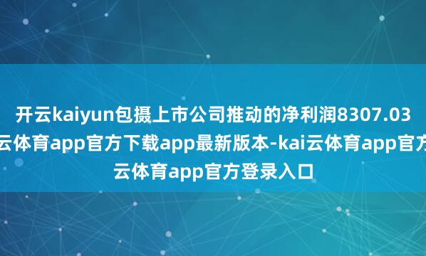 开云kaiyun包摄上市公司推动的净利润8307.03万元-kai云体育app官方下载app最新版本-kai云体育app官方登录入口