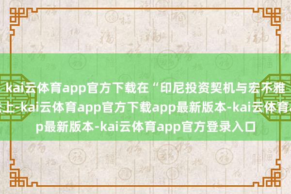 kai云体育app官方下载在“印尼投资契机与宏不雅经济预测”主论坛上-kai云体育app官方下载app最新版本-kai云体育app官方登录入口