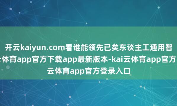 开云kaiyun.com看谁能领先已矣东谈主工通用智能-kai云体育app官方下载app最新版本-kai云体育app官方登录入口