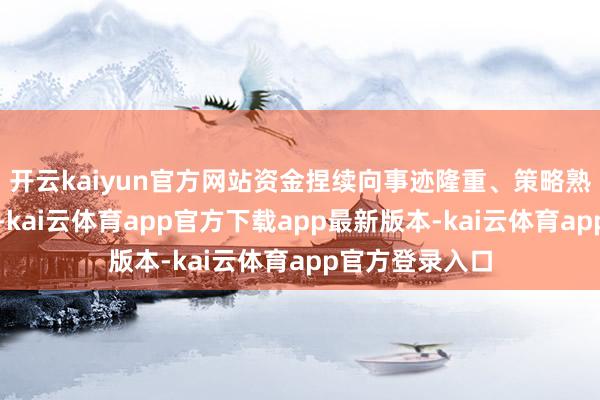 开云kaiyun官方网站资金捏续向事迹隆重、策略熟练的机构集中-kai云体育app官方下载app最新版本-kai云体育app官方登录入口