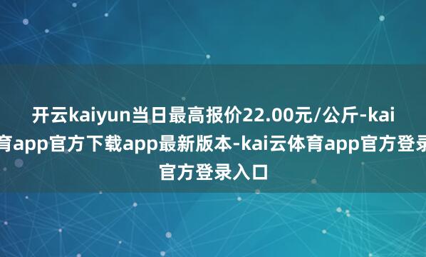 开云kaiyun当日最高报价22.00元/公斤-kai云体育app官方下载app最新版本-kai云体育app官方登录入口