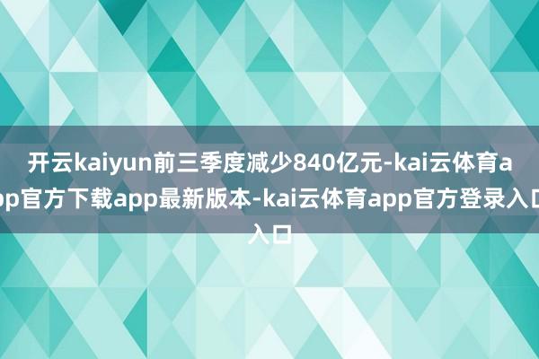 开云kaiyun前三季度减少840亿元-kai云体育app官方下载app最新版本-kai云体育app官方登录入口