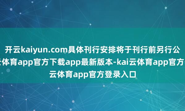 开云kaiyun.com具体刊行安排将于刊行前另行公布-kai云体育app官方下载app最新版本-kai云体育app官方登录入口