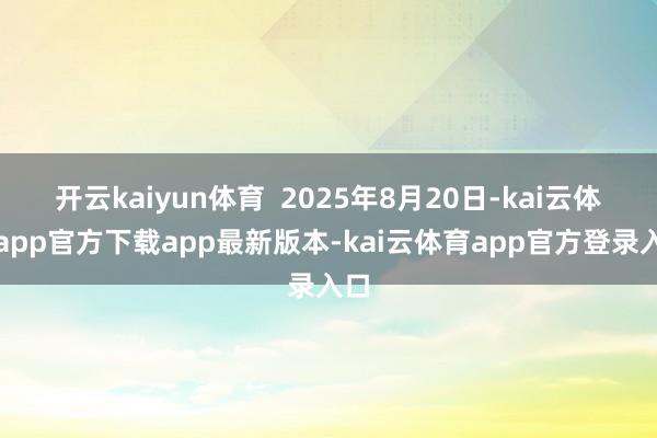 开云kaiyun体育  2025年8月20日-kai云体育app官方下载app最新版本-kai云体育app官方登录入口