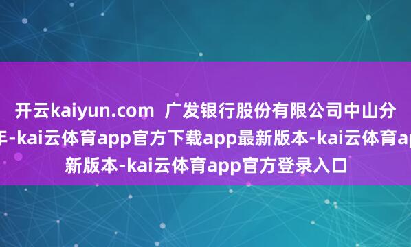 开云kaiyun.com  广发银行股份有限公司中山分行竖立于1988年-kai云体育app官方下载app最新版本-kai云体育app官方登录入口