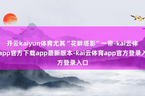 开云kaiyun体育尤其“花畔塔影”一带-kai云体育app官方下载app最新版本-kai云体育app官方登录入口