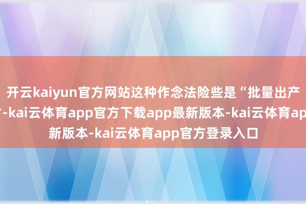 开云kaiyun官方网站这种作念法险些是“批量出产”科技东谈主才-kai云体育app官方下载app最新版本-kai云体育app官方登录入口