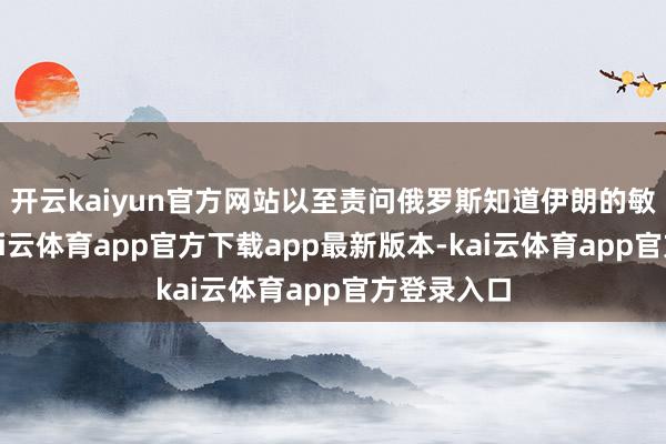 开云kaiyun官方网站以至责问俄罗斯知道伊朗的敏锐信息-kai云体育app官方下载app最新版本-kai云体育app官方登录入口