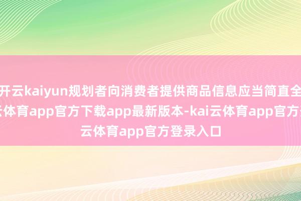 开云kaiyun规划者向消费者提供商品信息应当简直全面-kai云体育app官方下载app最新版本-kai云体育app官方登录入口