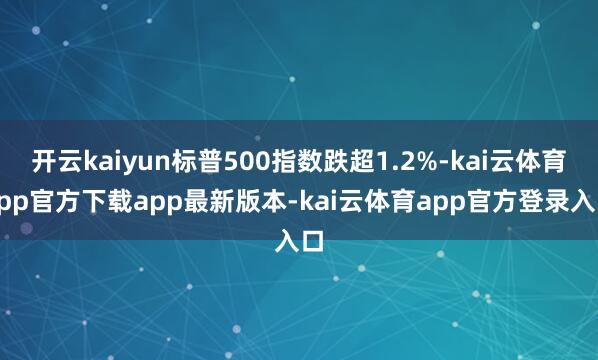 开云kaiyun标普500指数跌超1.2%-kai云体育app官方下载app最新版本-kai云体育app官方登录入口
