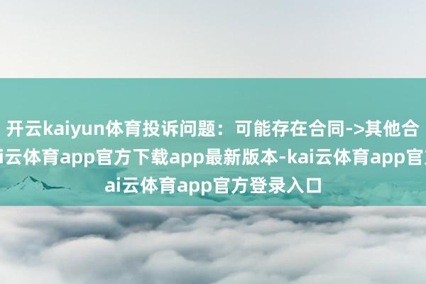开云kaiyun体育投诉问题：可能存在合同->其他合同问题-kai云体育app官方下载app最新版本-kai云体育app官方登录入口