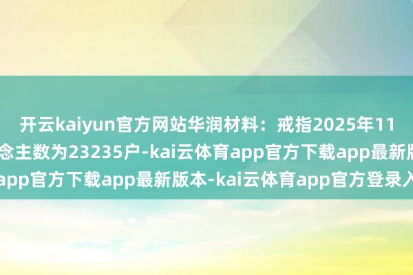 开云kaiyun官方网站华润材料：戒指2025年11月10日公司激动东说念主数为23235户-kai云体育app官方下载app最新版本-kai云体育app官方登录入口