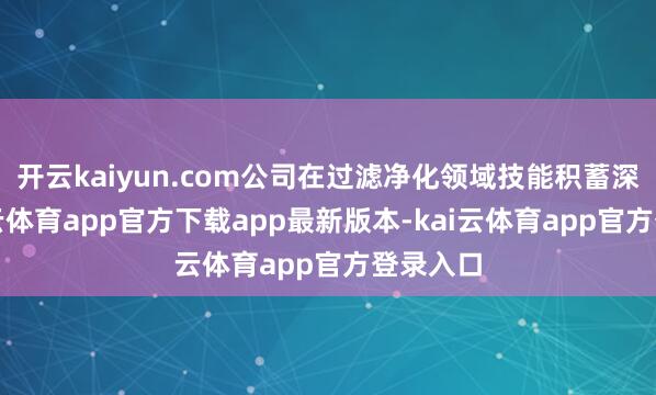 开云kaiyun.com公司在过滤净化领域技能积蓄深厚-kai云体育app官方下载app最新版本-kai云体育app官方登录入口