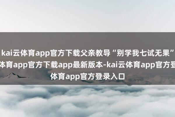 kai云体育app官方下载父亲教导“别学我七试无果”-kai云体育app官方下载app最新版本-kai云体育app官方登录入口