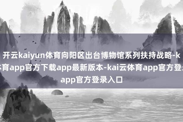 开云kaiyun体育向阳区出台博物馆系列扶持战略-kai云体育app官方下载app最新版本-kai云体育app官方登录入口