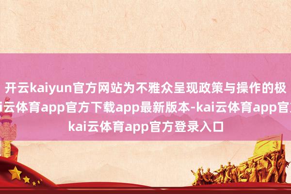 开云kaiyun官方网站为不雅众呈现政策与操作的极致碰撞-kai云体育app官方下载app最新版本-kai云体育app官方登录入口