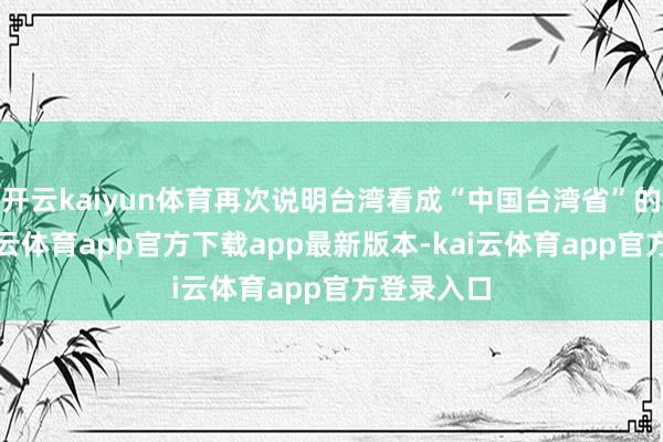 开云kaiyun体育再次说明台湾看成“中国台湾省”的地位-kai云体育app官方下载app最新版本-kai云体育app官方登录入口