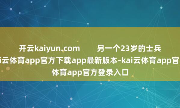 开云kaiyun.com        另一个23岁的士兵更欢笑-kai云体育app官方下载app最新版本-kai云体育app官方登录入口