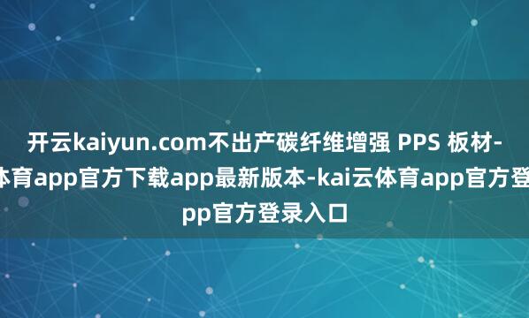 开云kaiyun.com不出产碳纤维增强 PPS 板材-kai云体育app官方下载app最新版本-kai云体育app官方登录入口
