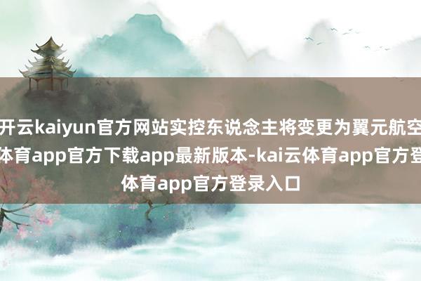 开云kaiyun官方网站实控东说念主将变更为翼元航空-kai云体育app官方下载app最新版本-kai云体育app官方登录入口