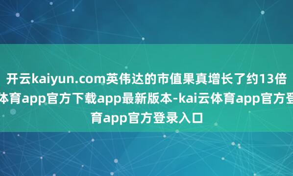 开云kaiyun.com英伟达的市值果真增长了约13倍-kai云体育app官方下载app最新版本-kai云体育app官方登录入口