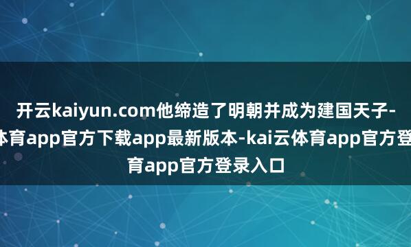 开云kaiyun.com他缔造了明朝并成为建国天子-kai云体育app官方下载app最新版本-kai云体育app官方登录入口