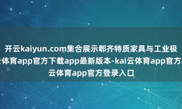 开云kaiyun.com集合展示郫齐特质家具与工业极品-kai云体育app官方下载app最新版本-kai云体育app官方登录入口