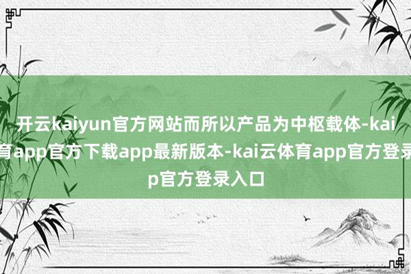 开云kaiyun官方网站而所以产品为中枢载体-kai云体育app官方下载app最新版本-kai云体育app官方登录入口