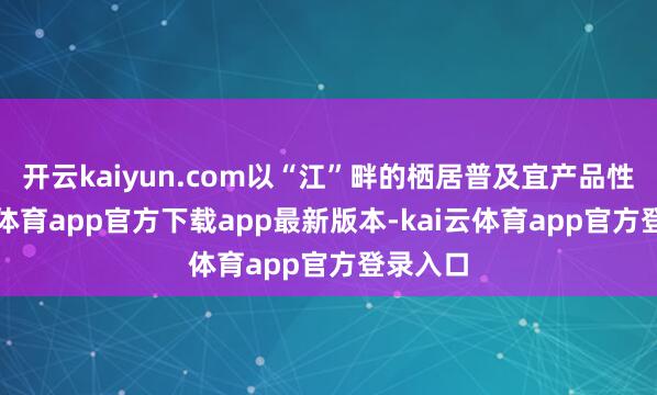 开云kaiyun.com以“江”畔的栖居普及宜产品性-kai云体育app官方下载app最新版本-kai云体育app官方登录入口